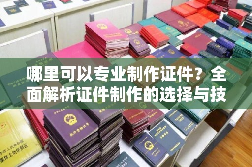 萨嘎哪里可以专业制作证件？全面解析证件制作的选择与技巧
