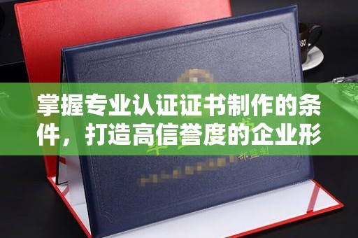 萨嘎掌握专业认证证书制作的条件，打造高信誉度的企业形象