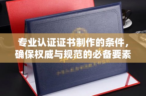 萨嘎专业认证证书制作的条件，确保权威与规范的必备要素